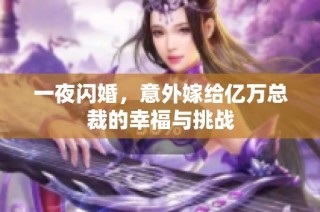 一夜闪婚，意外嫁给亿万总裁的幸福与挑战