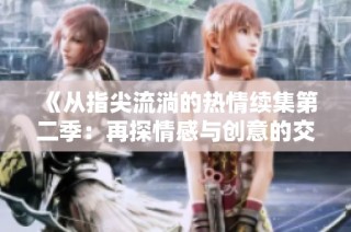 《从指尖流淌的热情续集第二季：再探情感与创意的交织旅程》