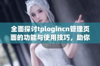 全面探讨tplogincn管理页面的功能与使用技巧，助你轻松掌控网站管理