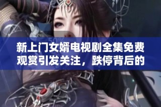 新上门女婿电视剧全集免费观赏引发关注，跌停背后的社会热点讨论