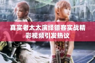 真实老太太演绎镖客实战精彩视频引发热议