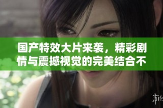 国产特效大片来袭，精彩剧情与震撼视觉的完美结合不容错过