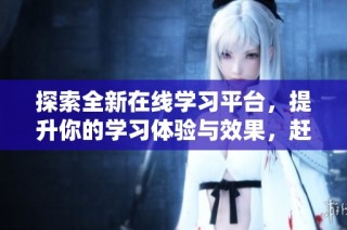 探索全新在线学习平台，提升你的学习体验与效果，赶快加入我们吧！