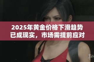 2025年黄金价格下滑趋势已成现实，市场需提前应对变化