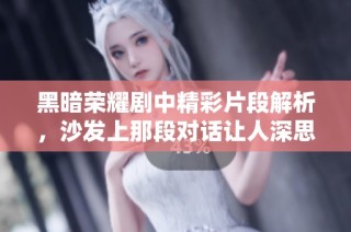 黑暗荣耀剧中精彩片段解析，沙发上那段对话让人深思