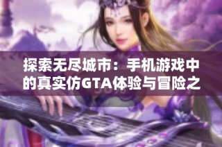 探索无尽城市：手机游戏中的真实仿GTA体验与冒险之旅