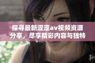 探寻最新涩涩av视频资源分享，尽享精彩内容与独特体验
