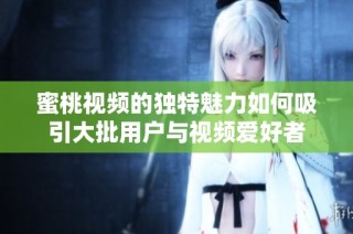 蜜桃视频的独特魅力如何吸引大批用户与视频爱好者