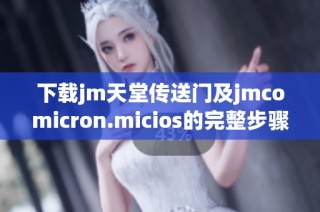 下载jm天堂传送门及jmcomicron.micios的完整步骤与指南