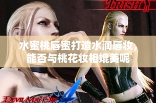 水蜜桃唇蜜打造水润唇妆，能否与桃花妆相媲美呢