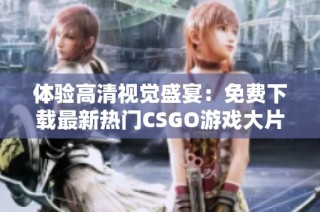 体验高清视觉盛宴：免费下载最新热门CSGO游戏大片尽在掌握之中