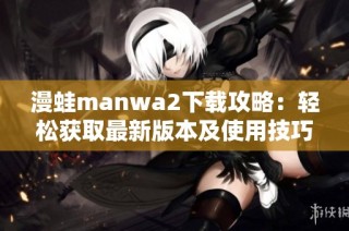 漫蛙manwa2下载攻略：轻松获取最新版本及使用技巧分享