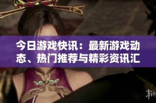 今日游戏快讯：最新游戏动态、热门推荐与精彩资讯汇总