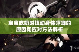 宝宝吃奶时扭动身体哼唧的原因和应对方法解析