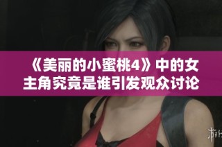 《美丽的小蜜桃4》中的女主角究竟是谁引发观众讨论与期待