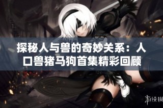 探秘人与兽的奇妙关系：人口兽猪马狗首集精彩回顾