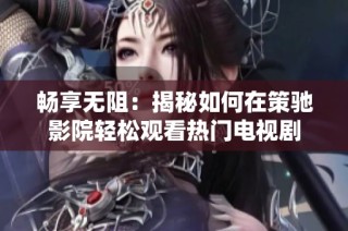 畅享无阻：揭秘如何在策驰影院轻松观看热门电视剧