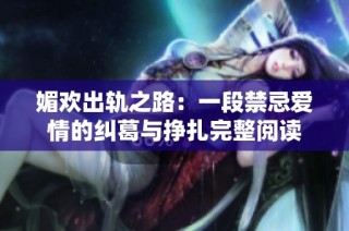 媚欢出轨之路：一段禁忌爱情的纠葛与挣扎完整阅读