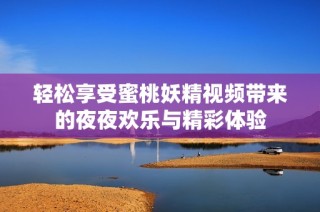 轻松享受蜜桃妖精视频带来的夜夜欢乐与精彩体验