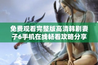 免费观看完整版高清韩剧妻子6手机在线畅看攻略分享