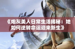 《炮灰美人日常生活揭秘：她如何逆转命运迎来新生》