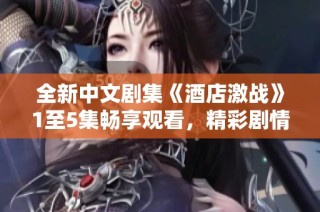 全新中文剧集《酒店激战》1至5集畅享观看，精彩剧情不容错过