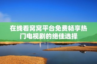 在线看窝窝平台免费畅享热门电视剧的绝佳选择