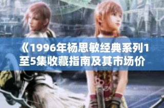 《1996年杨思敏经典系列1至5集收藏指南及其市场价值分析》