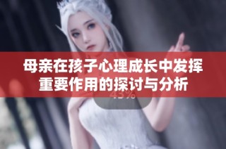 母亲在孩子心理成长中发挥重要作用的探讨与分析