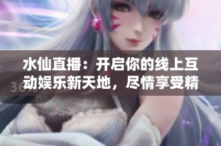 水仙直播：开启你的线上互动娱乐新天地，尽情享受精彩内容
