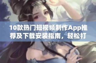10款热门短视频制作App推荐及下载安装指南，轻松打造精彩短片
