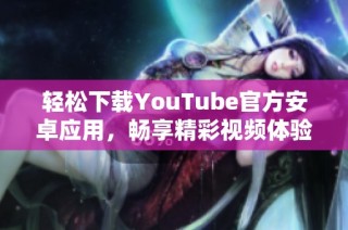 轻松下载YouTube官方安卓应用，畅享精彩视频体验的最佳方式