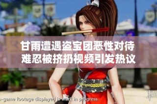 甘雨遭遇盗宝团恶性对待 难忍被挤扔视频引发热议