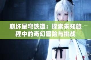 崩坏星穹铁道：探索未知旅程中的奇幻冒险与挑战