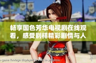 畅享国色芳华电视剧在线观看，感受别样精彩剧情与人生故事