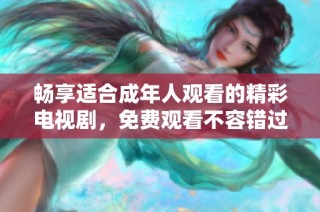 畅享适合成年人观看的精彩电视剧，免费观看不容错过的精彩剧集体验