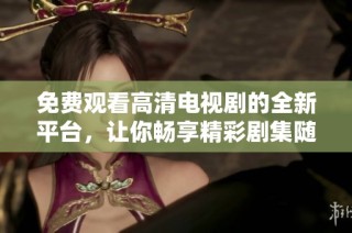 免费观看高清电视剧的全新平台，让你畅享精彩剧集随时随地