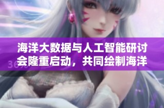 海洋大数据与人工智能研讨会隆重启动，共同绘制海洋未来蓝图