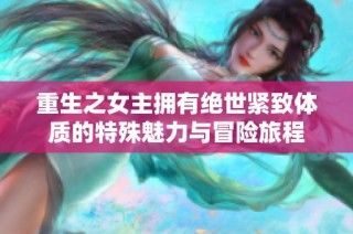 重生之女主拥有绝世紧致体质的特殊魅力与冒险旅程