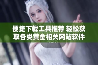 便捷下载工具推荐 轻松获取各类黄金相关网站软件