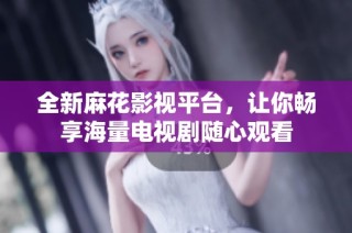 全新麻花影视平台，让你畅享海量电视剧随心观看
