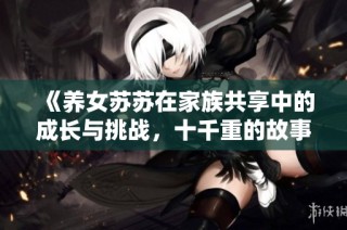 《养女苏苏在家族共享中的成长与挑战，十千重的故事》