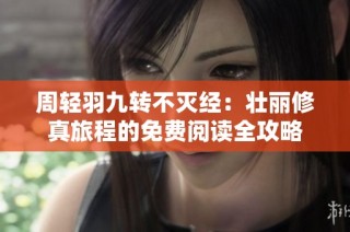 周轻羽九转不灭经：壮丽修真旅程的免费阅读全攻略