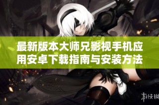 最新版本大师兄影视手机应用安卓下载指南与安装方法分享