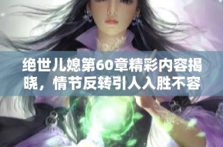 绝世儿媳第60章精彩内容揭晓，情节反转引人入胜不容错过
