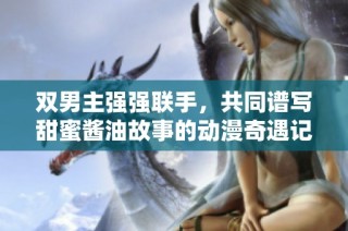 双男主强强联手，共同谱写甜蜜酱油故事的动漫奇遇记