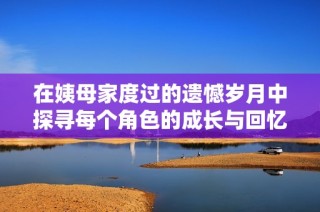 在姨母家度过的遗憾岁月中探寻每个角色的成长与回忆