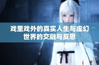 戏里戏外的真实人生与虚幻世界的交融与反思