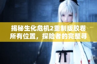 揭秘生化危机2重制版胶卷所有位置，探险者的完整寻宝指南