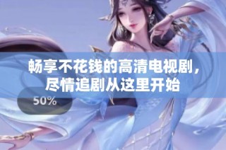 畅享不花钱的高清电视剧，尽情追剧从这里开始